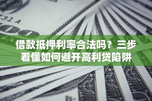 武汉借款抵押利率合法吗？三步看懂如何避开高利贷陷阱