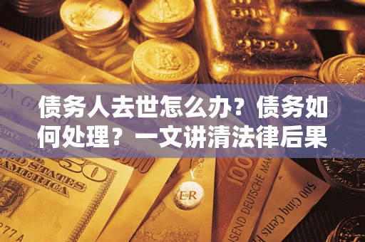 武汉债务人去世怎么办？债务如何处理？一文讲清法律后果