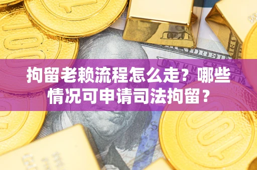 武汉拘留老赖流程怎么走？哪些情况可申请司法拘留？