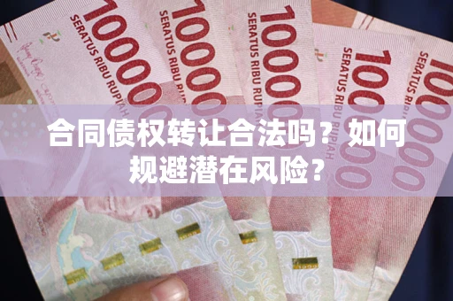 武汉合同债权转让合法吗？如何规避潜在风险？