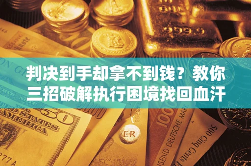 武汉判决到手却拿不到钱？教你三招破解执行困境找回血汗钱