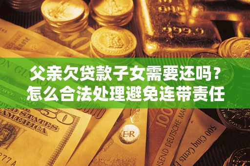 武汉父亲欠贷款子女需要还吗？怎么合法处理避免连带责任？