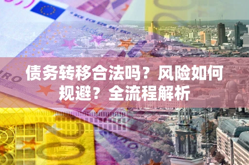 武汉债务转移合法吗？风险如何规避？全流程解析