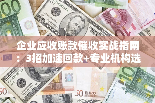 武汉企业应收账款催收实战指南：3招加速回款+专业机构选择避坑