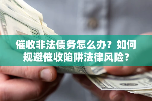 武汉催收非法债务怎么办？如何规避催收陷阱法律风险？