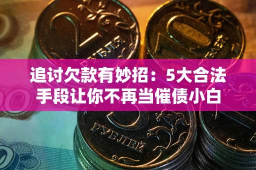 武汉追讨欠款有妙招：5大合法手段让你不再当催债小白