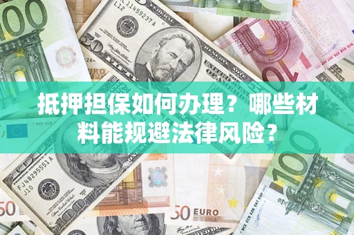 武汉抵押担保如何办理？哪些材料能规避法律风险？