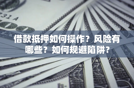 武汉借款抵押如何操作？风险有哪些？如何规避陷阱？