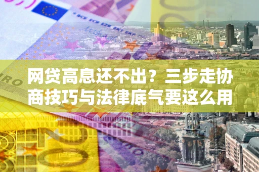 武汉网贷高息还不出？三步走协商技巧与法律底气要这么用
