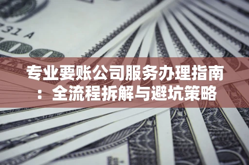 武汉专业要账公司服务办理指南：全流程拆解与避坑策略