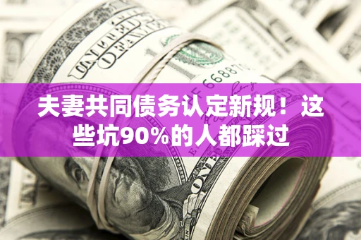 武汉夫妻共同债务认定新规！这些坑90%的人都踩过