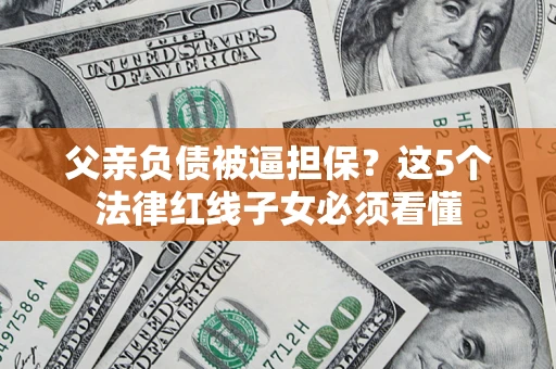 武汉父亲负债被逼担保？这5个法律红线子女必须看懂