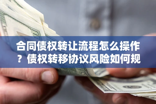 武汉合同债权转让流程怎么操作？债权转移协议风险如何规避？
