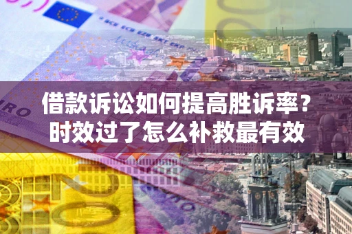 武汉借款诉讼如何提高胜诉率？时效过了怎么补救最有效