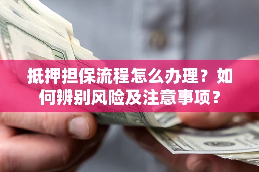 武汉抵押担保流程怎么办理？如何辨别风险及注意事项？