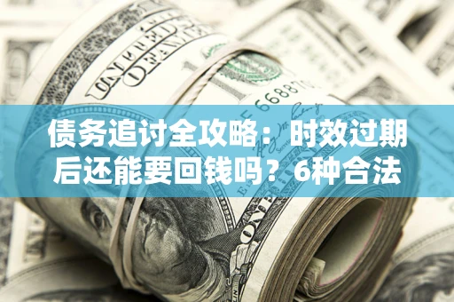 武汉债务追讨全攻略：时效过期后还能要回钱吗？6种合法手段助你维权