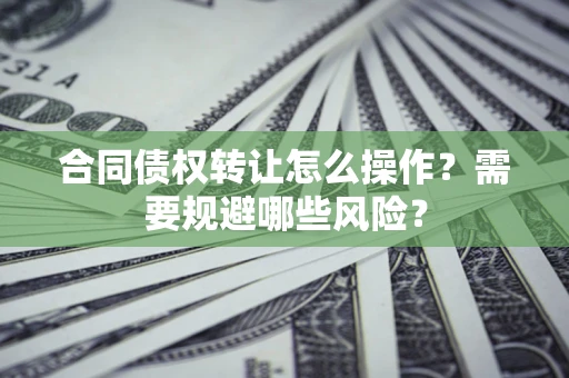 武汉合同债权转让怎么操作？需要规避哪些风险？