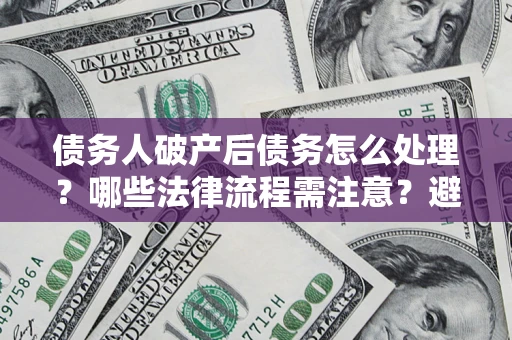 武汉债务人破产后债务怎么处理？哪些法律流程需注意？避免踩坑指南