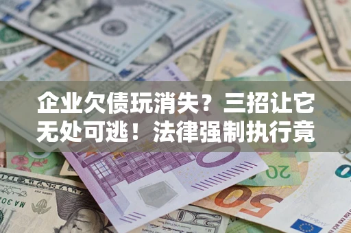 武汉企业欠债玩消失？三招让它无处可逃！法律强制执行竟比讨债公司还狠？