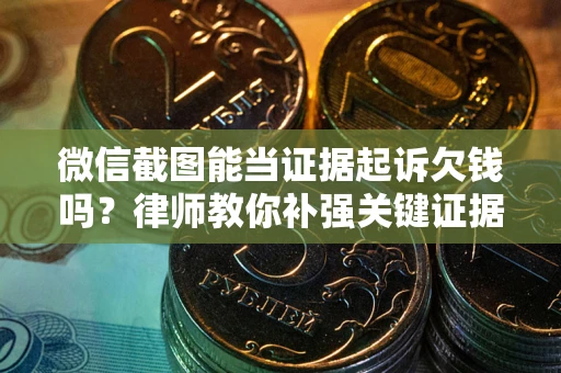 武汉微信截图能当证据起诉欠钱吗？律师教你补强关键证据