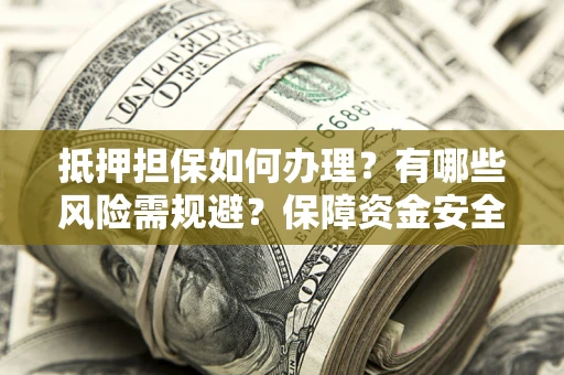 武汉抵押担保如何办理？有哪些风险需规避？保障资金安全