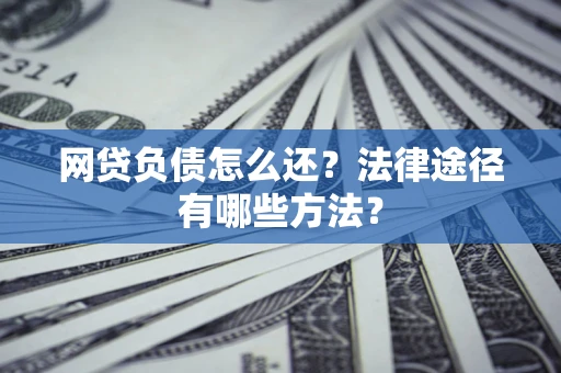 武汉网贷负债怎么还？法律途径有哪些方法？