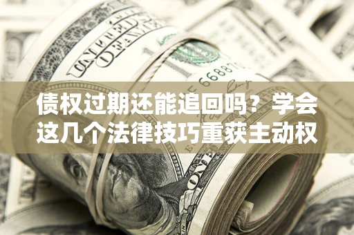武汉债权过期还能追回吗？学会这几个法律技巧重获主动权