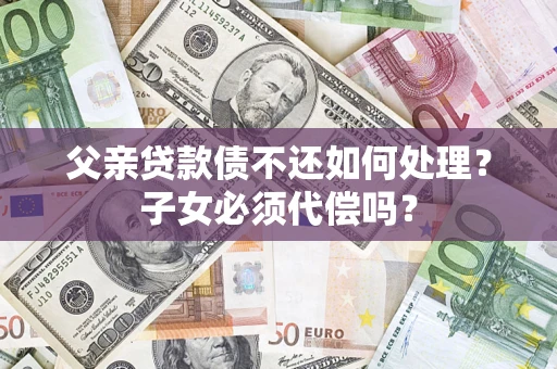 武汉父亲贷款债不还如何处理？子女必须代偿吗？