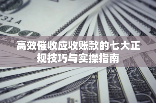 武汉高效催收应收账款的七大正规技巧与实操指南