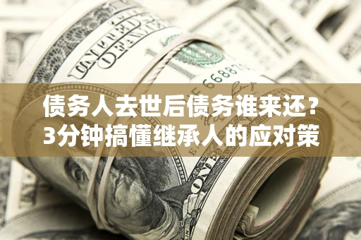 武汉债务人去世后债务谁来还？3分钟搞懂继承人的应对策略