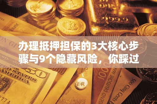 武汉办理抵押担保的3大核心步骤与9个隐藏风险，你踩过哪个坑？