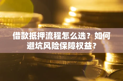 武汉借款抵押流程怎么选？如何避坑风险保障权益？