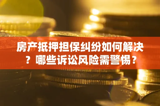 武汉房产抵押担保纠纷如何解决？哪些诉讼风险需警惕？