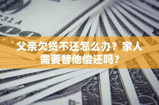 武汉父亲欠贷不还怎么办？家人需要替他偿还吗？