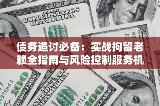 武汉债务追讨必备：实战拘留老赖全指南与风险控制服务机构推荐