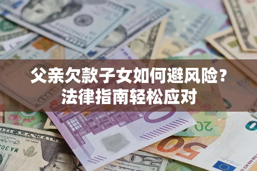 武汉父亲欠款子女如何避风险？法律指南轻松应对