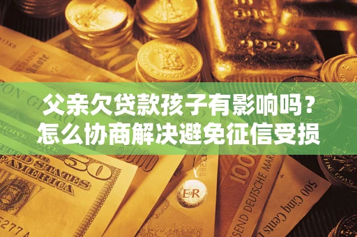 武汉父亲欠贷款孩子有影响吗？怎么协商解决避免征信受损？