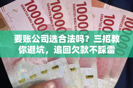 武汉要账公司选合法吗？三招教你避坑，追回欠款不踩雷
