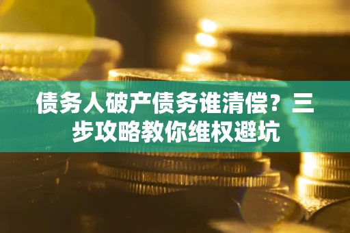 武汉债务人破产债务谁清偿？三步攻略教你维权避坑