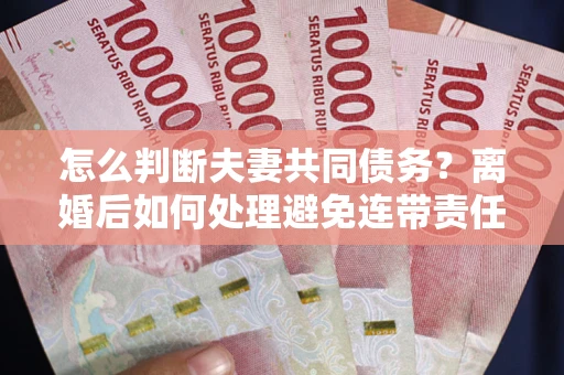 武汉怎么判断夫妻共同债务？离婚后如何处理避免连带责任？
