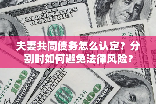 武汉夫妻共同债务怎么认定？分割时如何避免法律风险？
