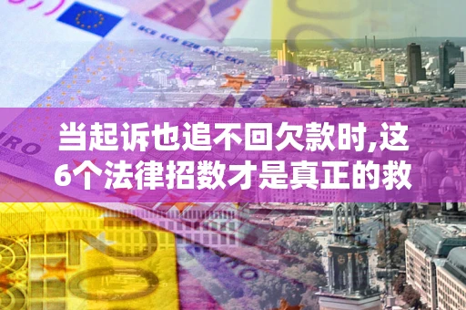 武汉当起诉也追不回欠款时,这6个法律招数才是真正的救命稻草