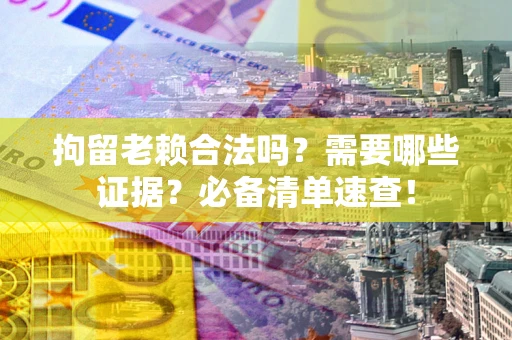 武汉拘留老赖合法吗？需要哪些证据？必备清单速查！