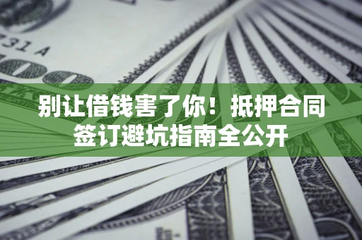 武汉别让借钱害了你！抵押合同签订避坑指南全公开
