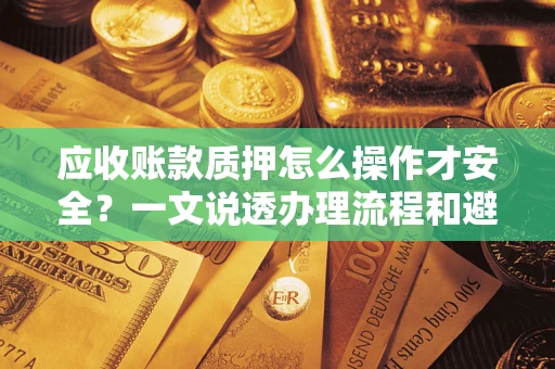 武汉应收账款质押怎么操作才安全？一文说透办理流程和避险绝招